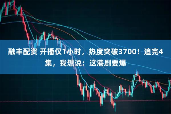 融丰配资 开播仅1小时，热度突破3700！追完4集，我想说：这港剧要爆
