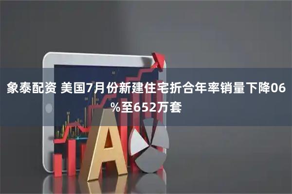 象泰配资 美国7月份新建住宅折合年率销量下降06%至652万套