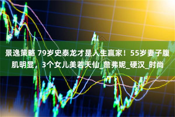景逸策略 79岁史泰龙才是人生赢家！55岁妻子腹肌明显，3个女儿美若天仙_詹弗妮_硬汉_时尚
