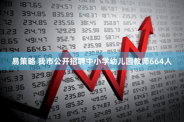 易策略 我市公开招聘中小学幼儿园教师664人