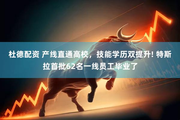 杜德配资 产线直通高校，技能学历双提升! 特斯拉首批62名一线员工毕业了