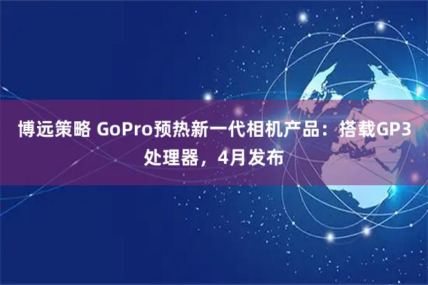 博远策略 GoPro预热新一代相机产品：搭载GP3处理器，4月发布