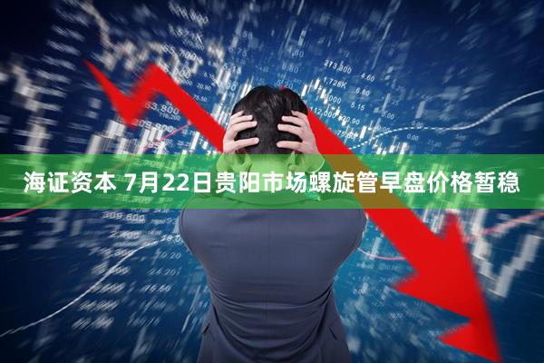 海证资本 7月22日贵阳市场螺旋管早盘价格暂稳