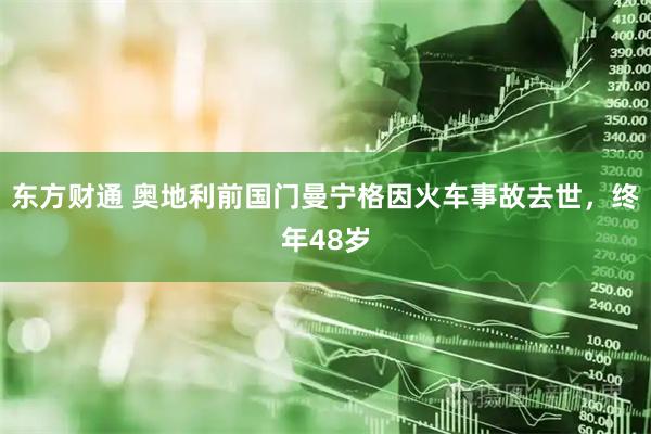 东方财通 奥地利前国门曼宁格因火车事故去世，终年48岁