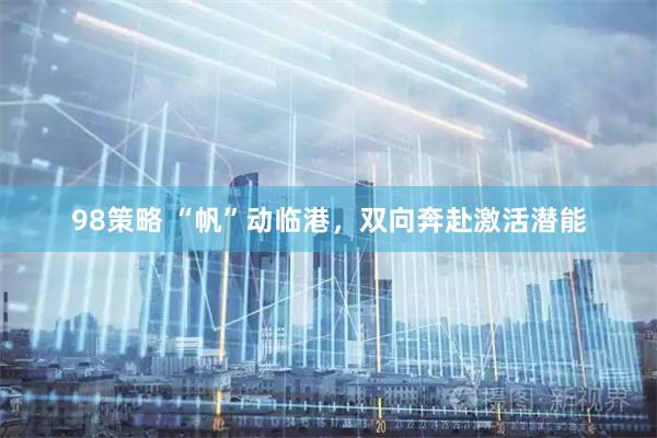 98策略 “帆”动临港，双向奔赴激活潜能