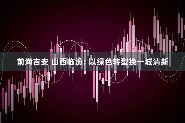 前海吉安 山西临汾: 以绿色转型换一城清新
